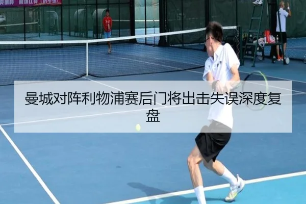 曼城对阵利物浦赛后门将出击失误深度复盘